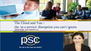 © 2016 PSC Group, LLC
The Cloud and You –
the 'as a service' disruption you can't ignore
JOHN HEAD - PSC GROUP, LLC
 