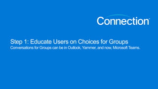 Step 1: Educate Users on Choices for Groups
Conversations for Groups can be in Outlook, Yammer, and now, Microsoft Teams.
 