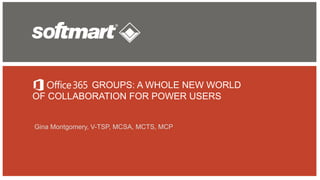 GROUPS: A WHOLE NEW WORLD
OF COLLABORATION FOR POWER USERS
Gina Montgomery, V-TSP, MCSA, MCTS, MCP
 