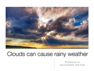 Clouds can cause rainy weather
                       Problemes no
                   documentats amb ELB
 