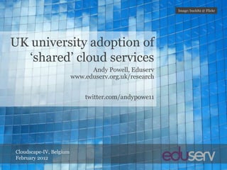 Image: buck82 @ Flickr




UK university adoption of
   ‘shared’ cloud services
                               Andy Powell, Eduserv
                         www.eduserv.org.uk/research


                             twitter.com/andypowe11




Cloudscape-IV, Belgium
February 2012
 