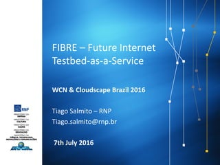 FIBRE – Future Internet
Testbed-as-a-Service
WCN & Cloudscape Brazil 2016
Tiago Salmito – RNP
Tiago.salmito@rnp.br
7th July 2016
 