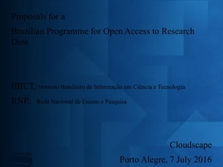 Proposals for a
Brazilian Programme for Open Access to Research
Data
IBICT, Instituto Brasileiro de Informação em Ciência e Tecnologia
RNP, Rede Nacional de Ensino e Pesquisa
Cloudscape
Porto Alegre, 7 July 2016
 