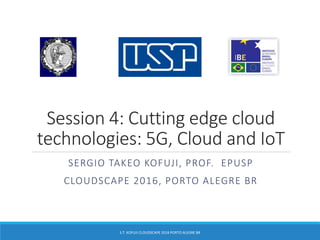 Session 4: Cutting edge cloud
technologies: 5G, Cloud and IoT
SERGIO TAKEO KOFUJI, PROF. EPUSP
CLOUDSCAPE 2016, PORTO ALEGRE BR
S.T. KOFUJI CLOUDSCAPE 2016 PORTO ALEGRE BR
 