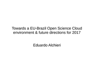 Towards a EU-Brazil Open Science Cloud
environment & future directions for 2017
Eduardo Alchieri
 