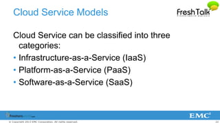 22© Copyright 2013 EMC Corporation. All rights reserved.
Cloud Service Models
Cloud Service can be classified into three
categories:
• Infrastructure-as-a-Service (IaaS)
• Platform-as-a-Service (PaaS)
• Software-as-a-Service (SaaS)
 