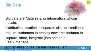 31© Copyright 2013 EMC Corporation. All rights reserved.
Big Data
Big data are "data sets, or information, whose
scale,
distribution, location in separate silos or timeliness
require customers to employ new architectures to
capture, store, integrate (into one data
set), manage
and analyze to realize business value."
 