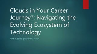 Clouds in Your Career
Journey?: Navigating the
Evolving Ecosystem of
Technology
AMY H. LEWIS | @COMMSNINJA
 