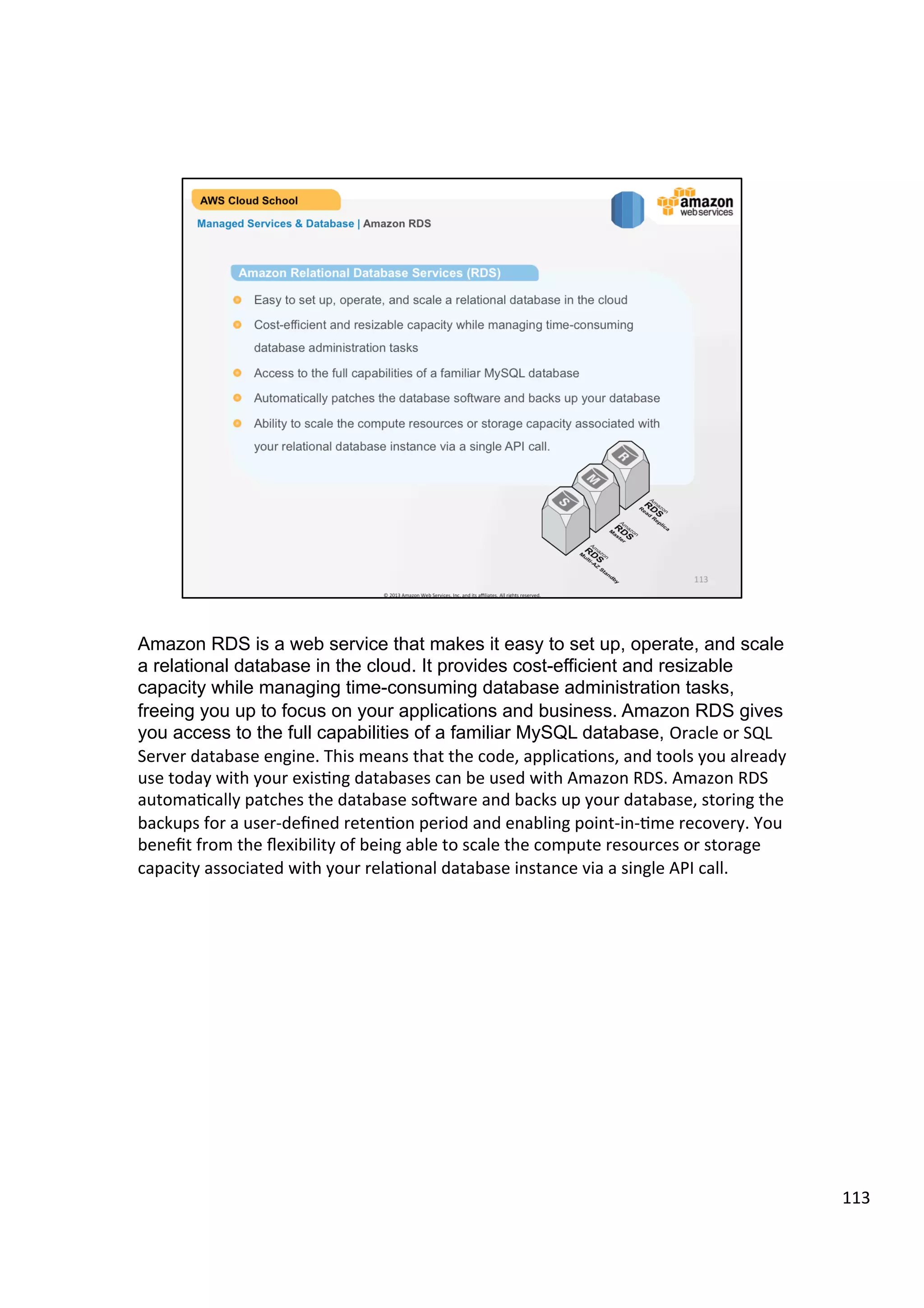 ©	
  2013,	
  2014	
  Amazon	
  Web	
  Services,	
  Inc.	
  and	
  its	
  aﬃliates.	
  All	
  rights	
  reserved.	
  
AWS Cloud School Training and
Certification
Summary
Compute Services & Networking | Module Completion
You have reached the end of this training module. In summary, you have learned:
!  Amazon Virtual Private Cloud lets you provision a logically isolated section
with complete control over your virtual networking environment, including IP
address range, creation of subnets, and configuration of route tables and
network gateways
!  VPN and Direct Connect allows you to leverage the AWS cloud as an
extension of your corporate datacenter
!  Elastic Load Balancing service provides load balancing across multiple
instances in a region
!  Amazon Route 53 is a highly available scalable Domain Name System (DNS)
web service
 