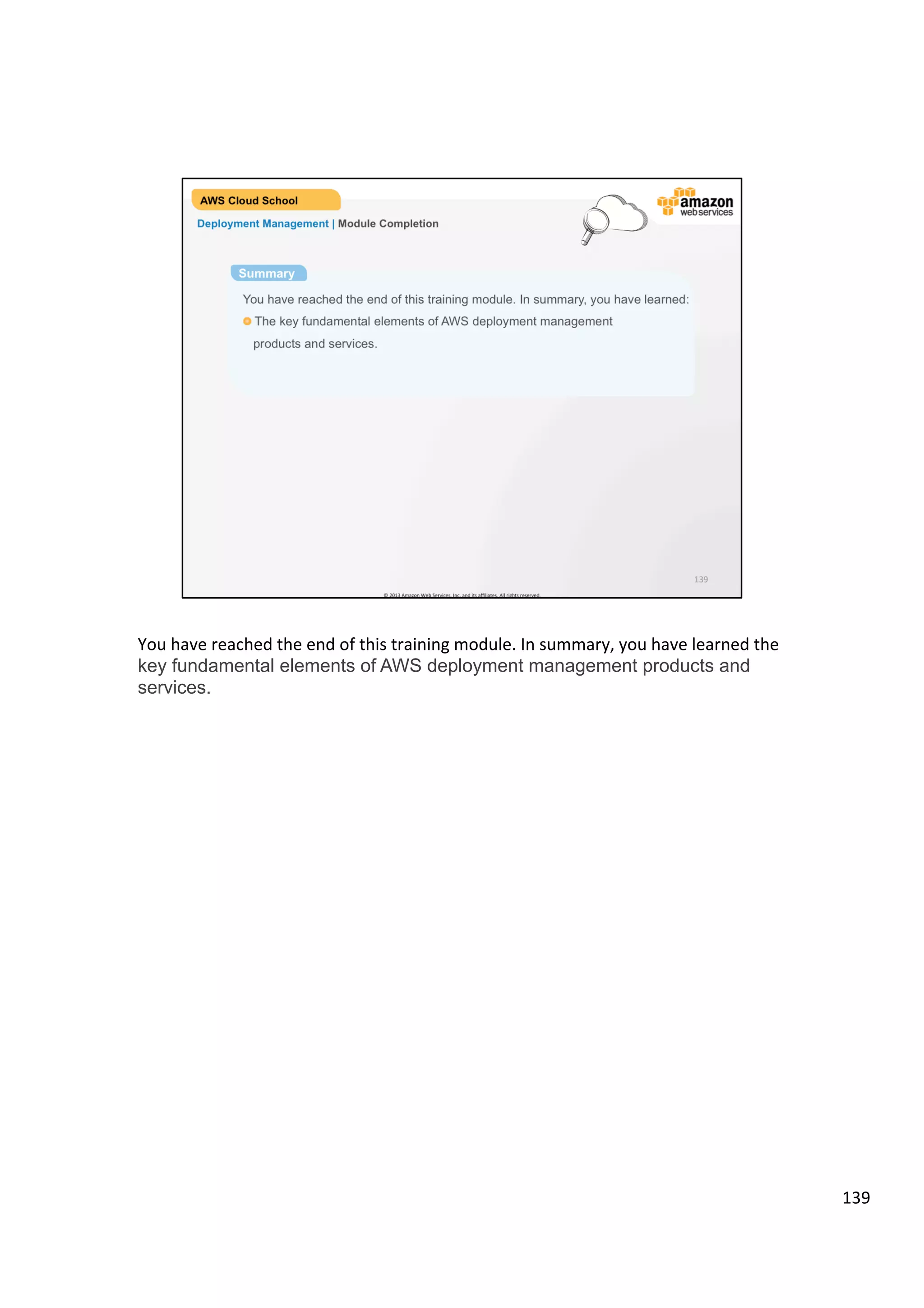©	
  2013,	
  2014	
  Amazon	
  Web	
  Services,	
  Inc.	
  and	
  its	
  aﬃliates.	
  All	
  rights	
  reserved.	
  
AWS Cloud School Training and
Certification
Deployment & Management | Amazon CloudWatch
Amazon
CloudWatch
Visibility into resource
utilization, operational
performance, and overall
demand patterns
Accessible via AWS Management
Console, APIs, SDK, or CLI
Custom application-
specific metrics of your
own
 