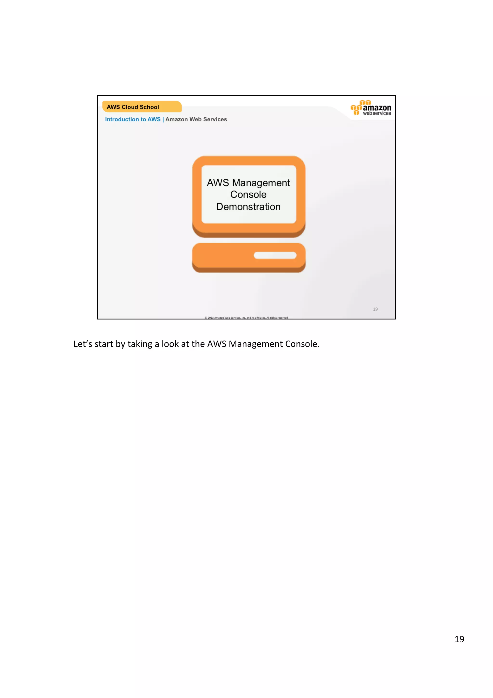 ©	
  2013,	
  2014	
  Amazon	
  Web	
  Services,	
  Inc.	
  and	
  its	
  aﬃliates.	
  All	
  rights	
  reserved.	
  
AWS Cloud School Training and
Certification
Introduction to AWS | Amazon Web Services
AWS Management Console
Demonstration
 