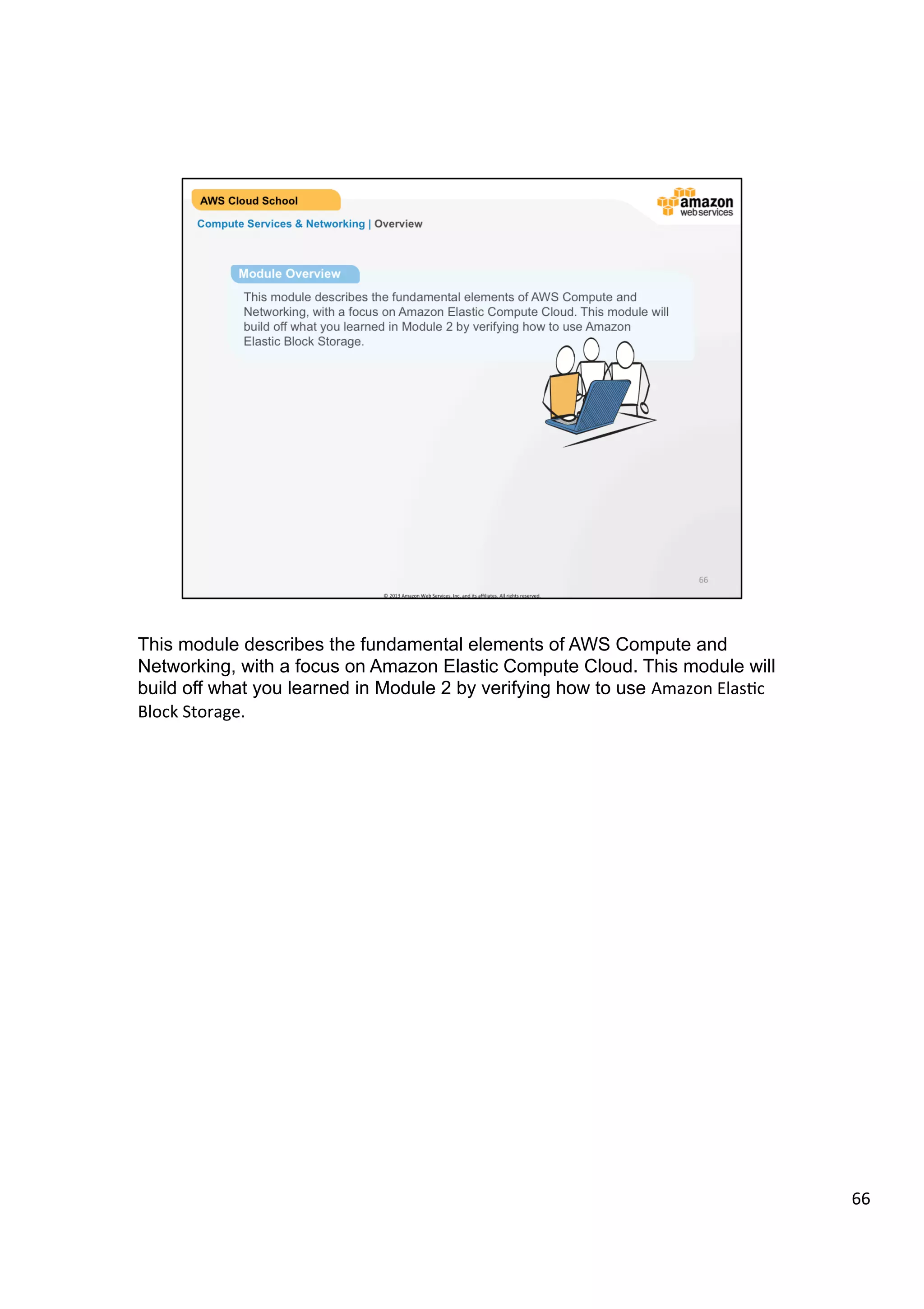 ©	
  2013,	
  2014	
  Amazon	
  Web	
  Services,	
  Inc.	
  and	
  its	
  aﬃliates.	
  All	
  rights	
  reserved.	
  
AWS Cloud School Training and
Certification
AWS Storage | Module Completion
Summary
You have reached the end of this training module. In summary, you have learned:
!  The key AWS storage options
!  What is an Amazon Elastic Block Store
!  How to create an Amazon S3 bucket and manage associated objects
 
