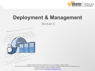 © 2013, 2014 Amazon Web Services, Inc. and its affiliates. All rights reserved.
AWS Cloud School
Deployment & Management
Module 5
Copyright © 2013, 2014 Amazon Web Services, Inc. and its affiliates. All rights reserved.
This work may not be reproduced or redistributed, in whole or in part, without prior written permission from Amazon Web Services, Inc.
Commercial copying, lending, or selling is prohibited.
Questions? Email us at aws-training-info@amazon.com.
 