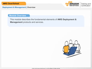 © 2013, 2014 Amazon Web Services, Inc. and its affiliates. All rights reserved.
AWS Cloud School
Deployment & Management | Overview
Module Overview
This module describes the fundamental elements of AWS Deployment &
Management products and services.
 