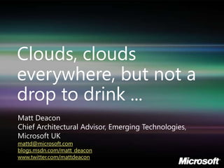 Clouds, clouds everywhere, but not a drop to drink ... Matt Deacon Chief Architectural Advisor, Emerging Technologies, Microsoft UK mattd@microsoft.com blogs.msdn.com/matt_deacon www.twitter.com/mattdeacon 