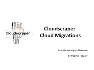 Click to edit Master subtitle style
Cloudscraper
Cloud Migrations
http://www.migrate2iaas.com
by Vladimir Fedorov
Cloudscraper
 