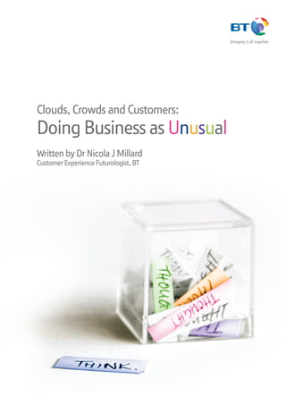 Clouds, Crowds and Customers:
Doing Business as Unusual
Written by Dr Nicola J Millard
Customer Experience Futurologist, BT
 