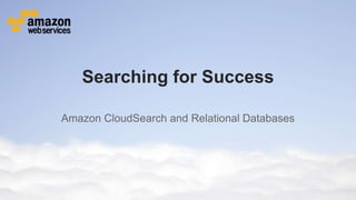 © 2013 Amazon.com, Inc. and its affiliates. All rights reserved. May not be copied, modified or distributed in whole or in part without the express consent of Amazon.com, Inc.
Searching for Success
Amazon CloudSearch and Relational Databases
 