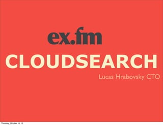 ex.fm
    CLOUDSEARCH
                               Lucas Hrabovsky CTO




Thursday, October 18, 12
 
