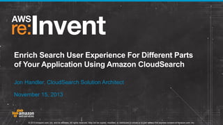 Enrich Search User Experience For Different Parts
of Your Application Using Amazon CloudSearch
Jon Handler, CloudSearch Solution Architect
November 15, 2013

© 2013 Amazon.com, Inc. and its affiliates. All rights reserved. May not be copied, modified, or distributed in whole or in part without the express consent of Amazon.com, Inc.

 