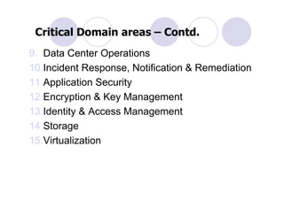 Critical Domain areas – Contd.
9. Data Center Operations
10.Incident Response, Notification & Remediation
11.Application Security
12.Encryption & Key Management
13.Identity & Access Management
14.Storage
15.Virtualization
 