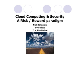 Cloud Computing & Security
 A Risk / Reward paradigm
         Null Bangalore
           5th Sept09
         C N Shashidhar
 