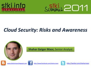 Cloud Security: Risks and Awareness


                               Shahar Geiger Maor, Senior Analyst



 www.shaharmaor.blogspot.com       http://www.facebook.com/shahar.maor   http://twitter.com/shaharmaor
 