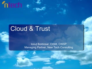 Cloud & Trust Ionuţ Boldizsar, CISM, CISSP Managing Partner, New Tech Consulting 