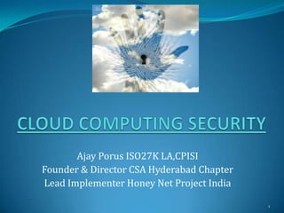 CLOUD COMPUTING SECURITY Ajay Porus ISO27K LA,CPISI Founder & Director CSA Hyderabad Chapter Lead Implementer Honey Net Project India 1 