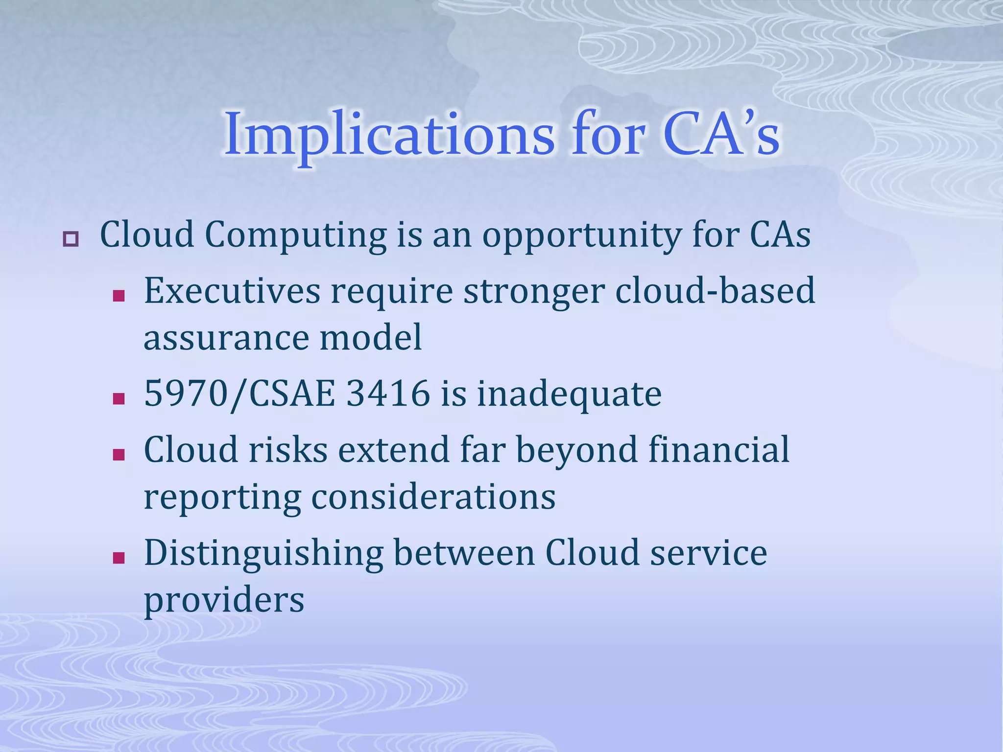 Implications for CA’sCloud Computing is an opportunity for CAsExecutives require stronger cloud-based assurance model5970/CSAE 3416 is inadequate Cloud risks extend far beyond financial reporting considerationsDistinguishing between Cloud service providers