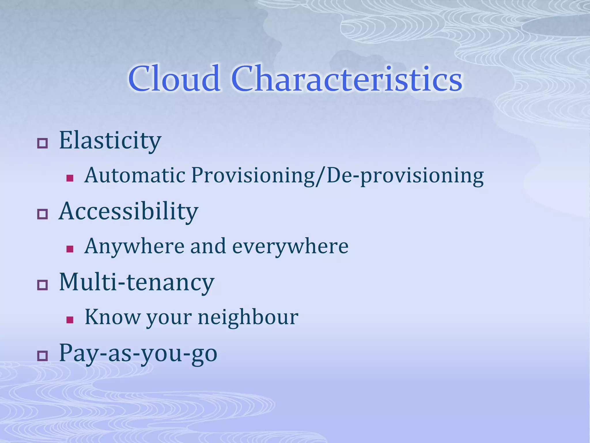Cloud CharacteristicsElasticityAutomatic Provisioning/De-provisioningAccessibilityAnywhere and everywhereMulti-tenancyKnow your neighbourPay-as-you-go