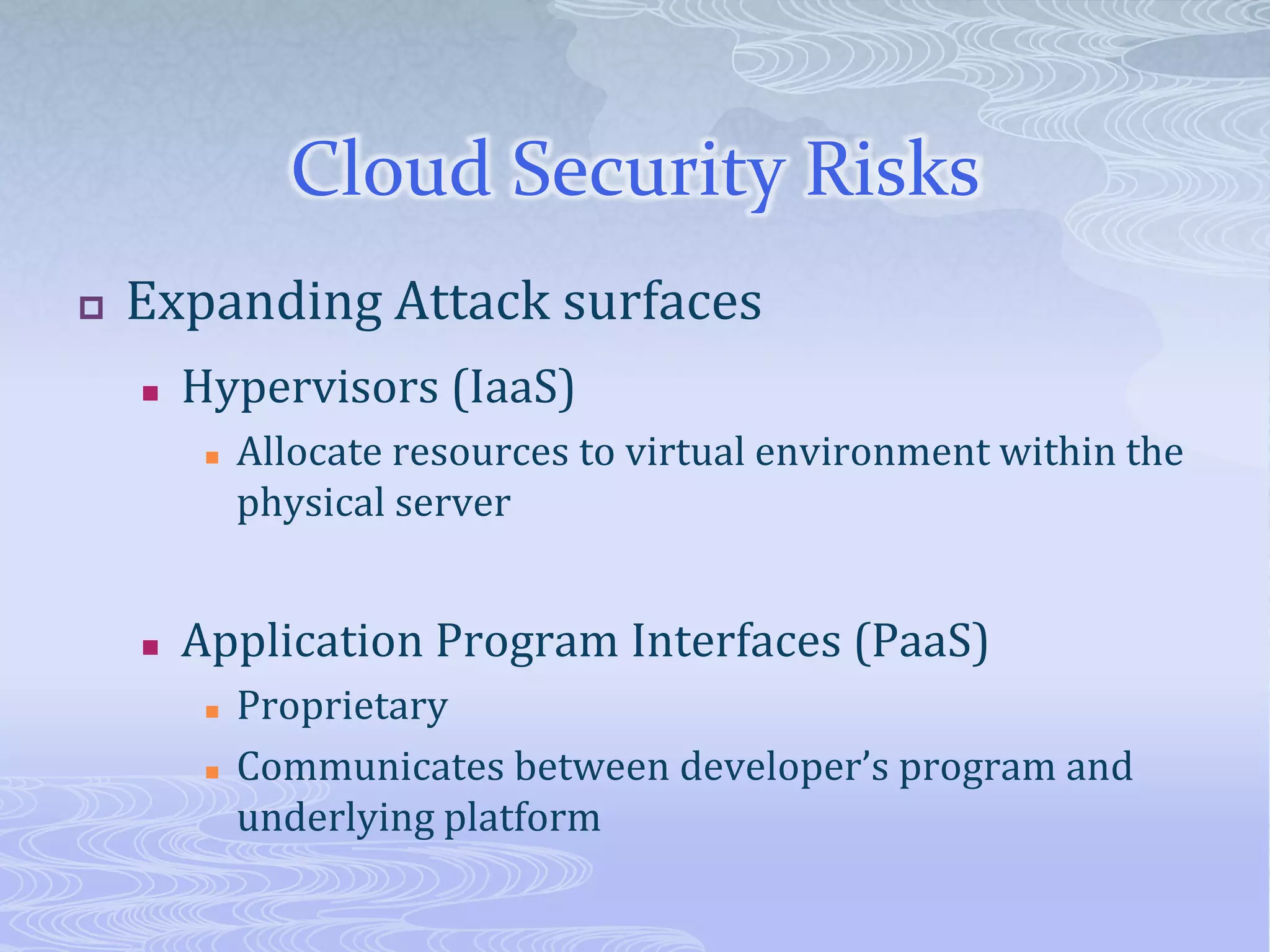 Cloud Security RisksExpanding Attack surfacesHypervisors (IaaS)Allocate resources to virtual environment within the physical serverApplication Program Interfaces (PaaS)ProprietaryCommunicates between developer’s program and underlying platform