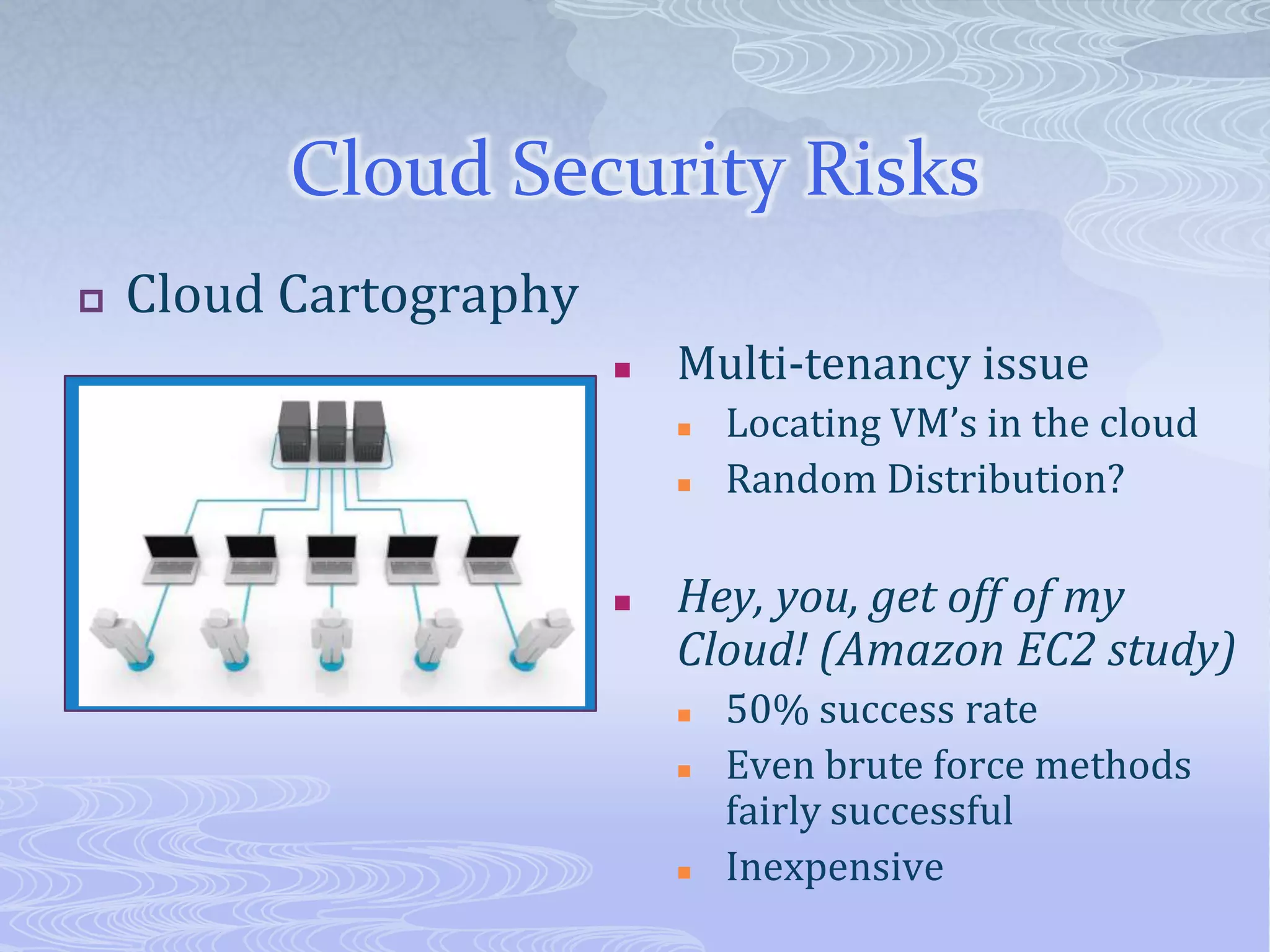 Cloud Security RisksCloud CartographyMulti-tenancy issueLocating VM’s in the cloudRandom Distribution?Hey, you, get off of my Cloud! (Amazon EC2 study)50% success rateEven brute force methods fairly successfulInexpensive 