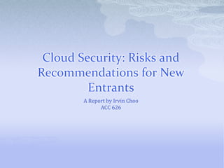 Cloud Security: Risks and Recommendations for New Entrants A Report by Irvin Choo ACC 626 