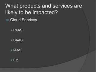 What products and services are
likely to be impacted?
   Cloud Services

     PAAS


     SAAS


     IAAS


     Etc.
 