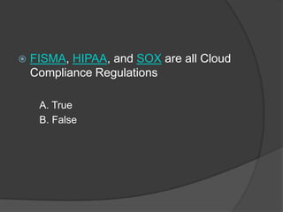    FISMA, HIPAA, and SOX are all Cloud
    Compliance Regulations

     A. True
     B. False
 