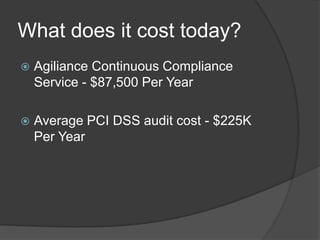 What does it cost today?
   Agiliance Continuous Compliance
    Service - $87,500 Per Year

   Average PCI DSS audit cost - $225K
    Per Year
 