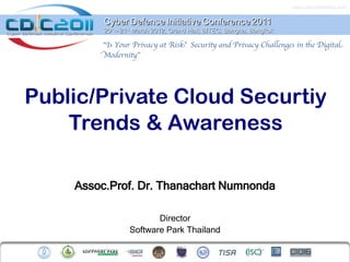 www.cdicconference.com


         Cyber Defense Initiative Conference 2011
         20th – 21st March 2012, Grand Hall, BITEC, Bangna, Bangkok

        “Is Your Privacy at Risk? Securit and Privacy Chalenges in te Digital
        Modernit”




Public/Private Cloud Securtiy
    Trends & Awareness

    Assoc.Prof. Dr. Thanachart Numnonda

                        Director
                 Software Park Thailand
 