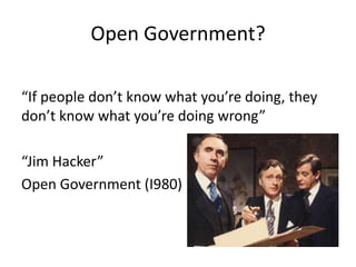 Open Government?

“If people don’t know what you’re doing, they
don’t know what you’re doing wrong”

“Jim Hacker”
Open Government (I980)
 