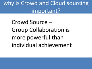 why is Crowd and Cloud sourcing
          important?
   Crowd Source –
   Group Collaboration is
   more powerful than
   individual achievement
 