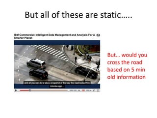 But all of these are static…..



                       But… would you
                       cross the road
                       based on 5 min
                       old information
 