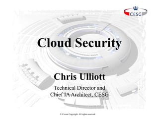© Crown Copyright. All rights reserved.
Chris Ulliott
Cloud Security
Technical Director and
Chief IAArchitect, CESG
 