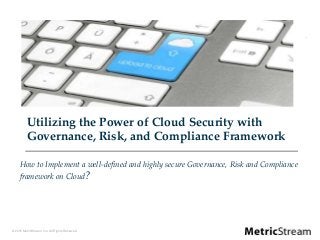 © 2015 MetricStream, Inc. All Rights Reserved.
Utilizing the Power of Cloud Security with
Governance, Risk, and Compliance Framework
How to Implement a well-defined and highly secure Governance, Risk and Compliance
framework on Cloud?
 