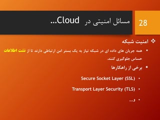 28
‫شبکه‬ ‫امنیت‬
‫همه‬‫جریان‬‫های‬‫داده‬‫ای‬‫در‬‫شبکه‬‫نیاز‬‫به‬‫یک‬‫بستر‬‫امن‬‫ارتباطی‬‫دارند‬‫تا‬‫از‬
‫حساس‬‫جلوگیری‬‫کنند‬.
‫برخی‬‫از‬‫راهکارها‬
•Secure Socket Layer (SSL)
•Transport Layer Security (TLS)
•‫و‬...
‌‫مسائل‌امنیتی‬‌‫در‬…Cloud
 