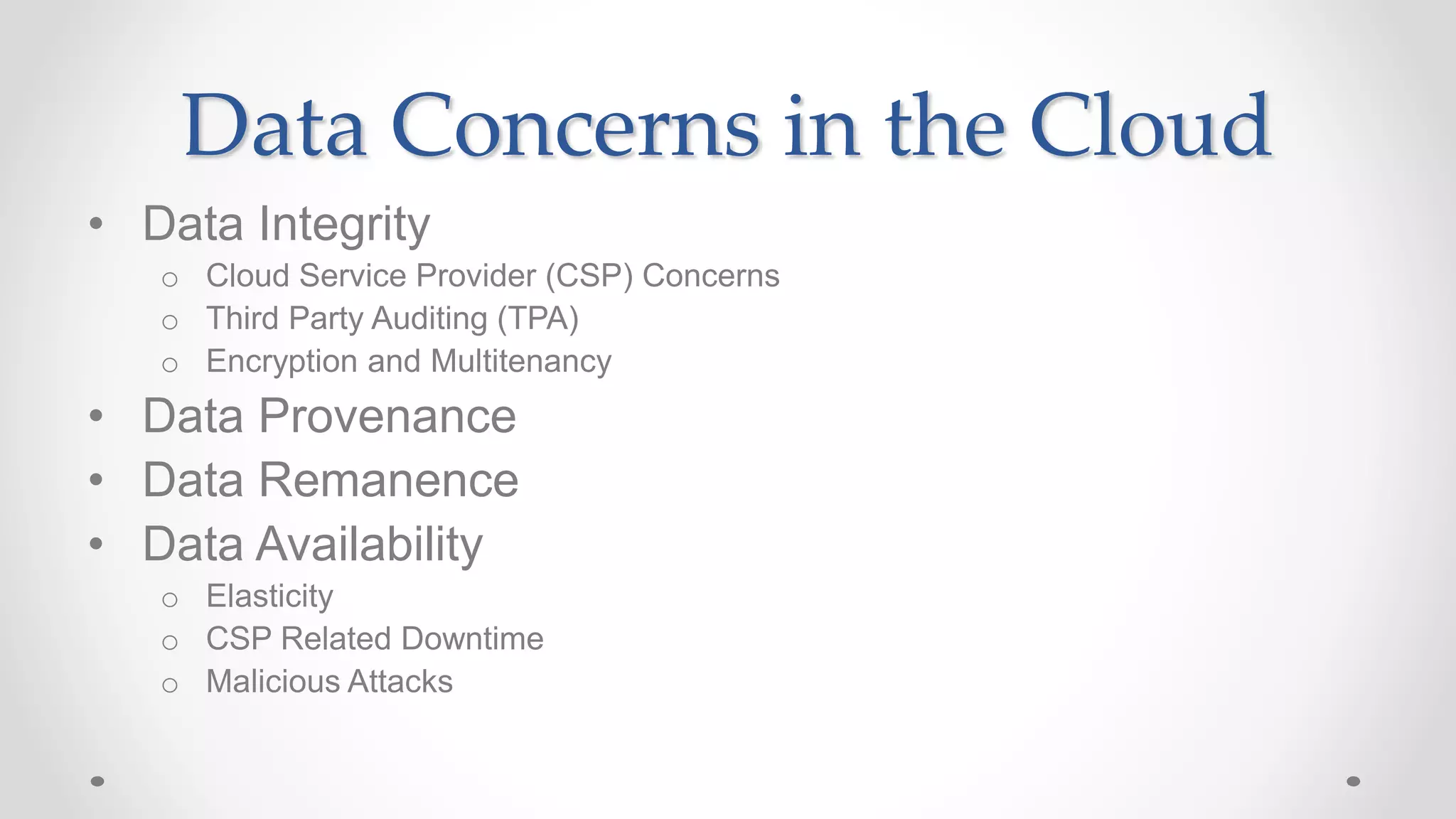 Data Concerns in the Cloud
• Data Integrity
o Cloud Service Provider (CSP) Concerns
o Third Party Auditing (TPA)
o Encryption and Multitenancy
• Data Provenance
• Data Remanence
• Data Availability
o Elasticity
o CSP Related Downtime
o Malicious Attacks
 