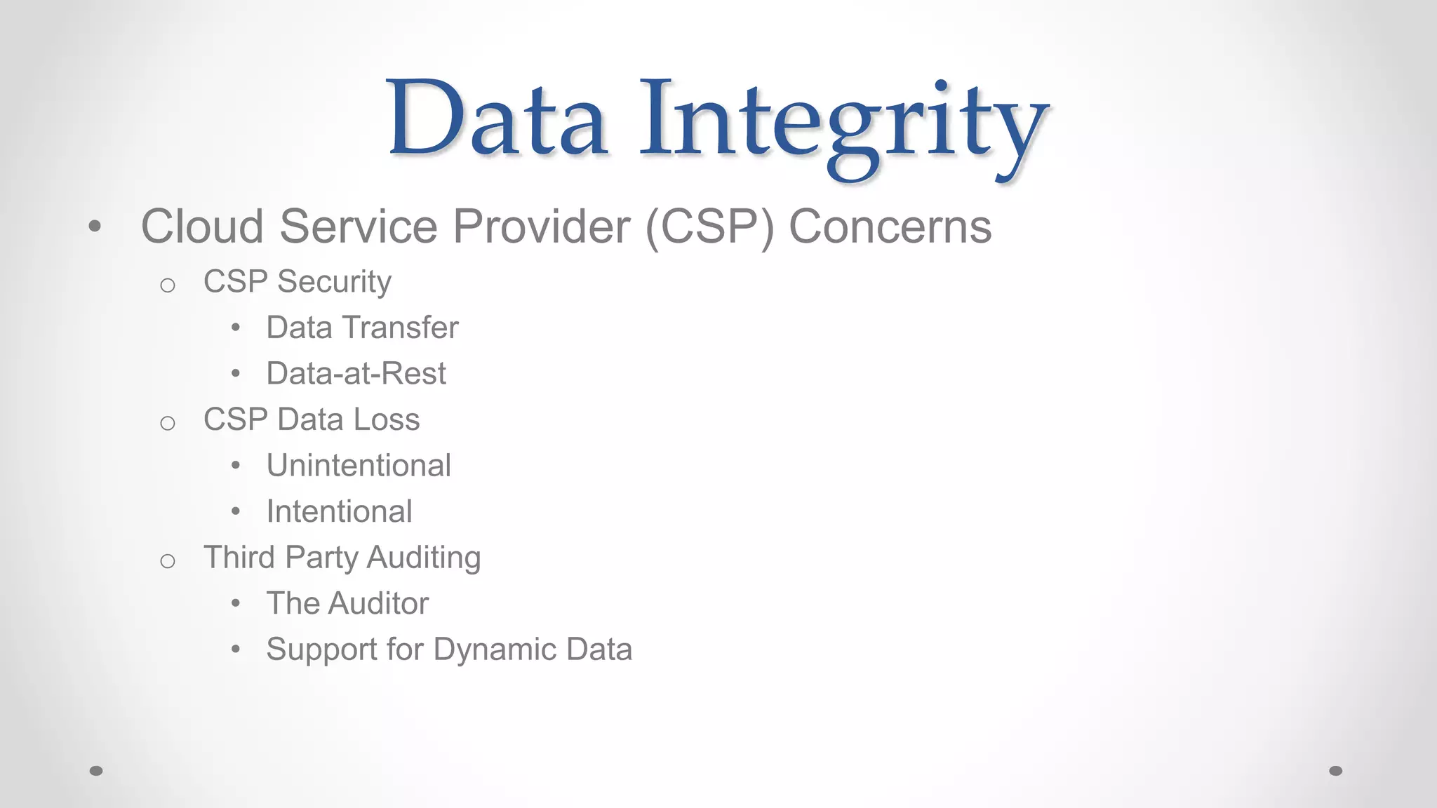 Data Integrity
• Cloud Service Provider (CSP) Concerns
o CSP Security
• Data Transfer
• Data-at-Rest
o CSP Data Loss
• Unintentional
• Intentional
o Third Party Auditing
• The Auditor
• Support for Dynamic Data
 