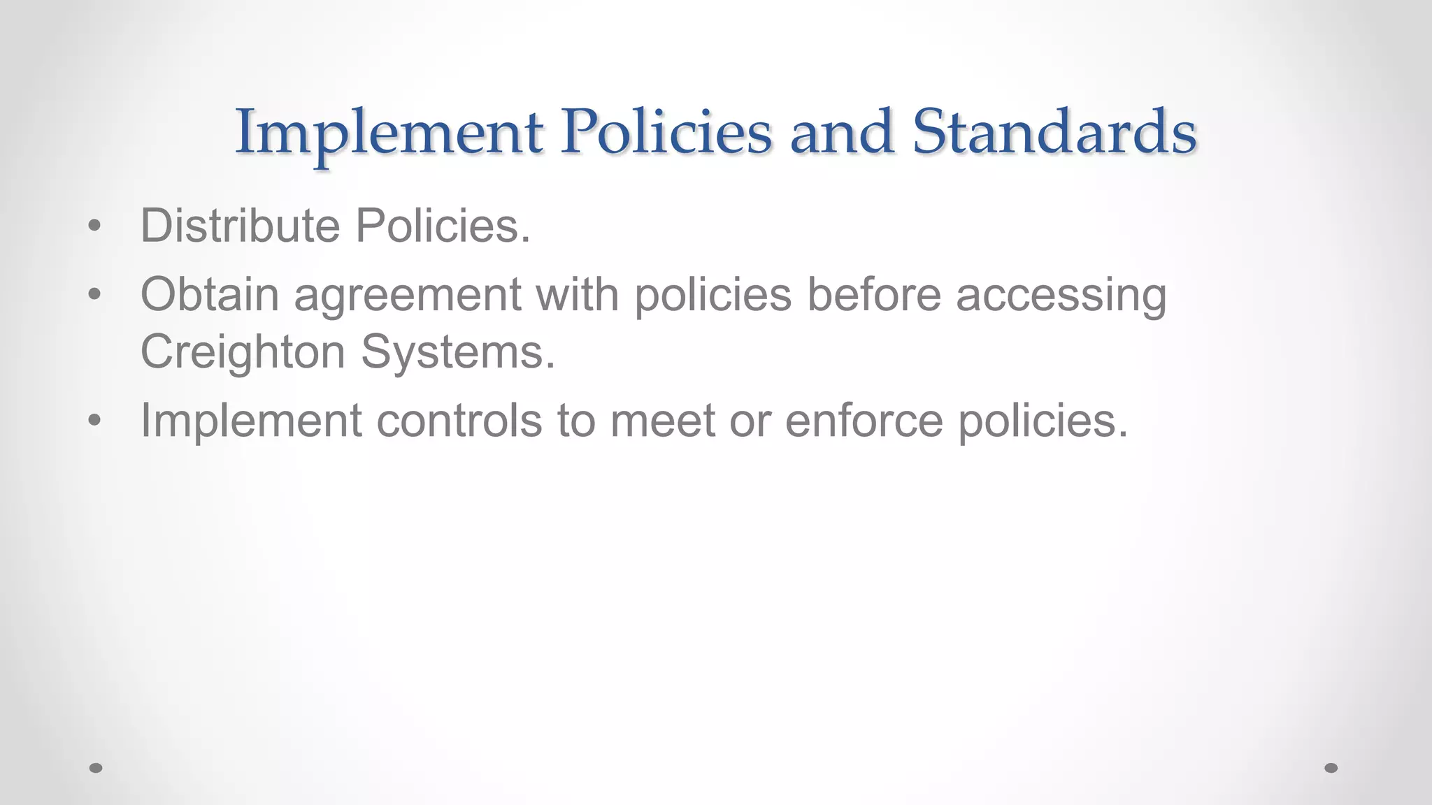 Implement Policies and Standards
• Distribute Policies.
• Obtain agreement with policies before accessing
Creighton Systems.
• Implement controls to meet or enforce policies.
 