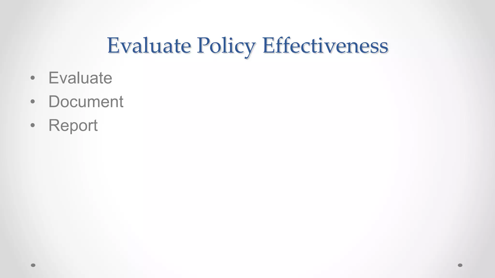 Evaluate Policy Effectiveness
• Evaluate
• Document
• Report
 