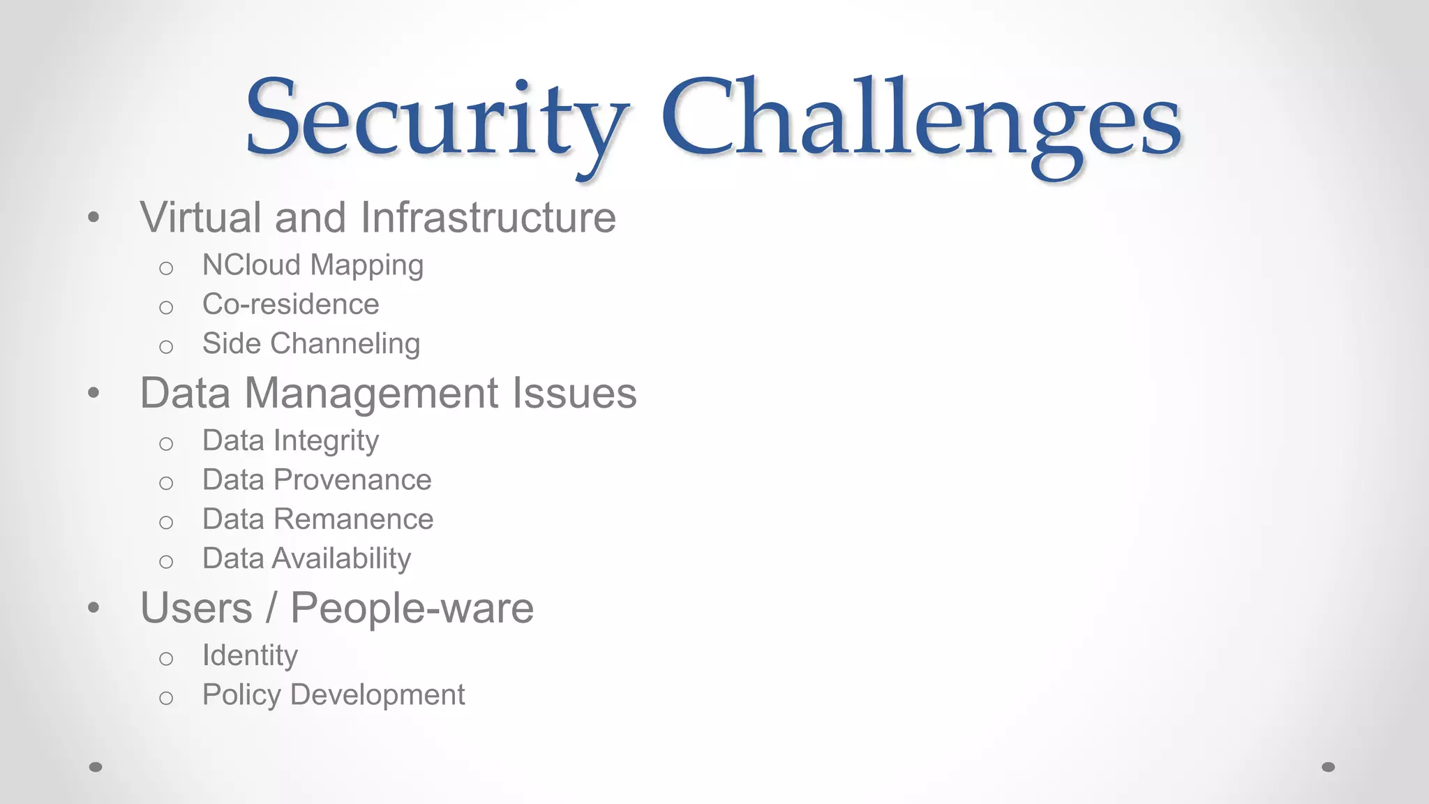 Security Challenges
• Virtual and Infrastructure
o NCloud Mapping
o Co-residence
o Side Channeling
• Data Management Issues
o Data Integrity
o Data Provenance
o Data Remanence
o Data Availability
• Users / People-ware
o Identity
o Policy Development
 