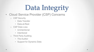 Data Integrity
• Cloud Service Provider (CSP) Concerns
o CSP Security
• Data Transfer
• Data-at-Rest
o CSP Data Loss
• Unintentional
• Intentional
o Third Party Auditing
• The Auditor
• Support for Dynamic Data
 